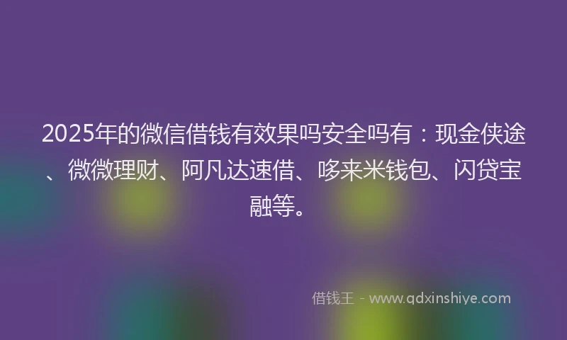 2025年的微信借钱有效果吗安全吗有：现金侠途、微微理财、阿凡达速借、哆来米钱包、闪贷宝融等。