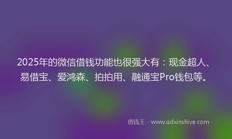 2025年的微信借钱功能也很强大有：现金超人、易借宝、爱鸿森、拍拍用、融通宝Pro钱包等。