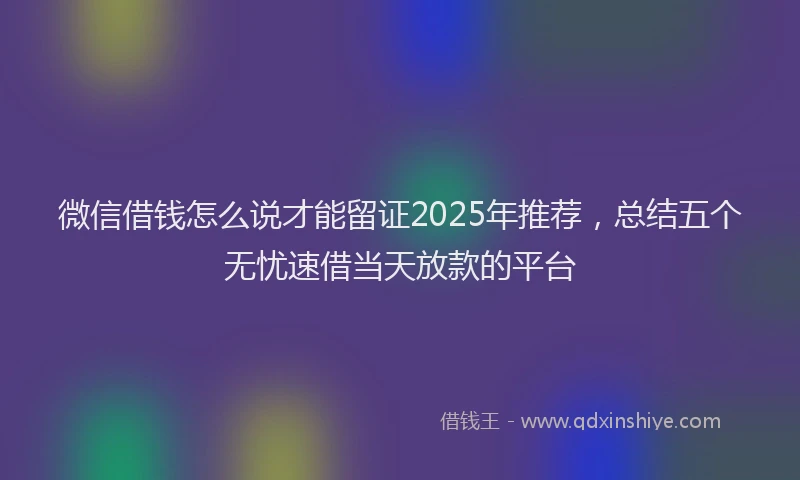 微信借钱怎么说才能留证2025年推荐，总结五个无忧速借当天放款的平台
