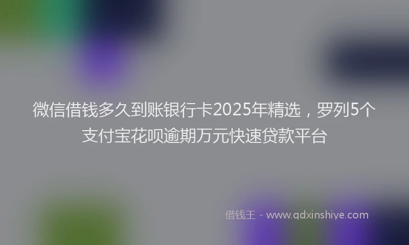 微信借钱多久到账银行卡2025年精选，罗列5个支付宝花呗逾期万元快速贷款平台