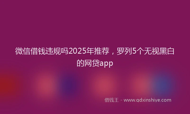 微信借钱违规吗2025年推荐，罗列5个无视黑白的网贷app