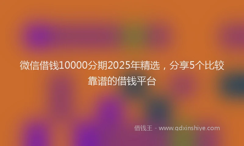 微信借钱10000分期2025年精选，分享5个比较靠谱的借钱平台