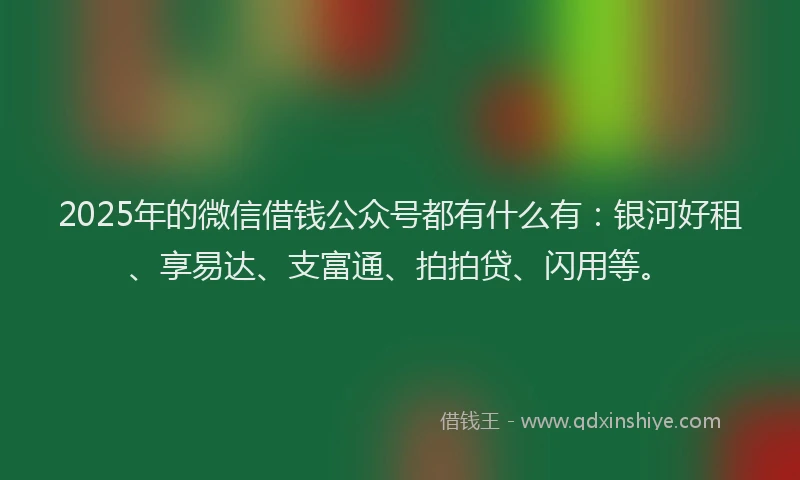 2025年的微信借钱公众号都有什么有：银河好租、享易达、支富通、拍拍贷、闪用等。