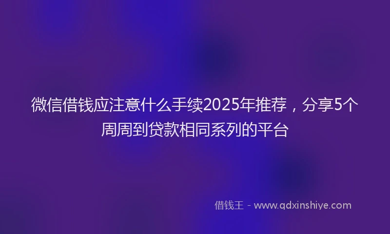 微信借钱应注意什么手续2025年推荐，分享5个周周到贷款相同系列的平台