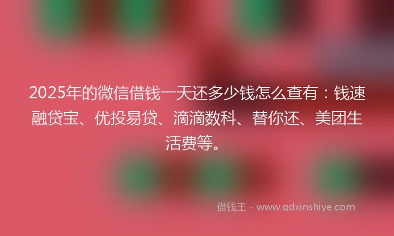 2025年的微信借钱一天还多少钱怎么查有：钱速融贷宝、优投易贷、滴滴数科、替你还、美团生活费等。