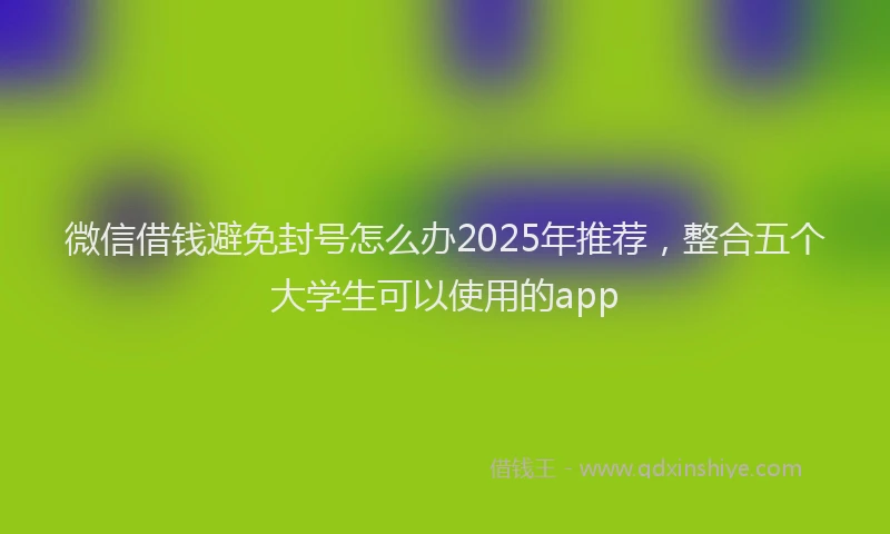 微信借钱避免封号怎么办2025年推荐，整合五个大学生可以使用的app