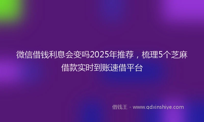 微信借钱利息会变吗2025年推荐，梳理5个芝麻借款实时到账速借平台