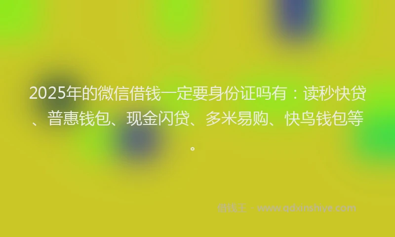 2025年的微信借钱一定要身份证吗有：读秒快贷、普惠钱包、现金闪贷、多米易购、快鸟钱包等。