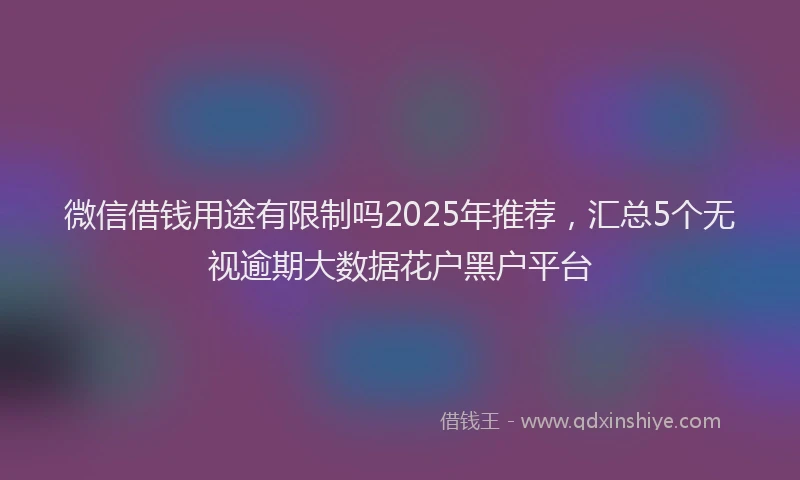 微信借钱用途有限制吗2025年推荐，汇总5个无视逾期大数据花户黑户平台