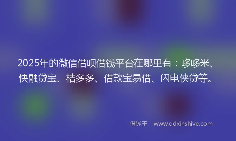 2025年的微信借呗借钱平台在哪里有：哆哆米、快融贷宝、桔多多、借款宝易借、闪电侠贷等。