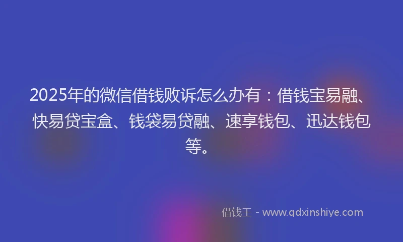 2025年的微信借钱败诉怎么办有：借钱宝易融、快易贷宝盒、钱袋易贷融、速享钱包、迅达钱包等。