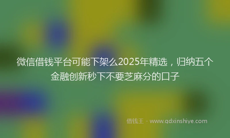 微信借钱平台可能下架么2025年精选，归纳五个金融创新秒下不要芝麻分的口子