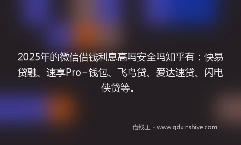 2025年的微信借钱利息高吗安全吗知乎有：快易贷融、速享Pro+钱包、飞鸟贷、爱达速贷、闪电侠贷等。