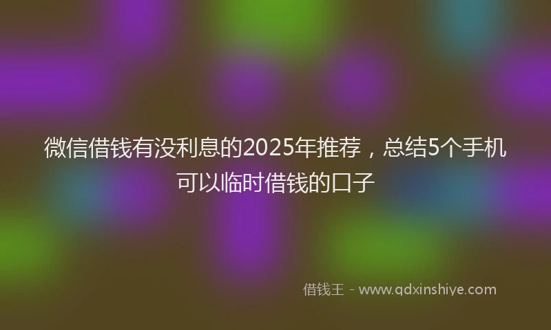 微信借钱有没利息的2025年推荐，总结5个手机可以临时借钱的口子