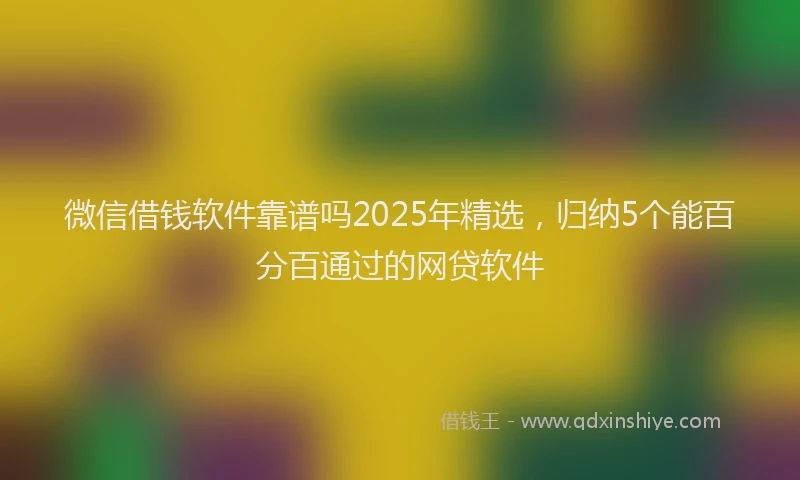 微信借钱软件靠谱吗2025年精选，归纳5个能百分百通过的网贷软件