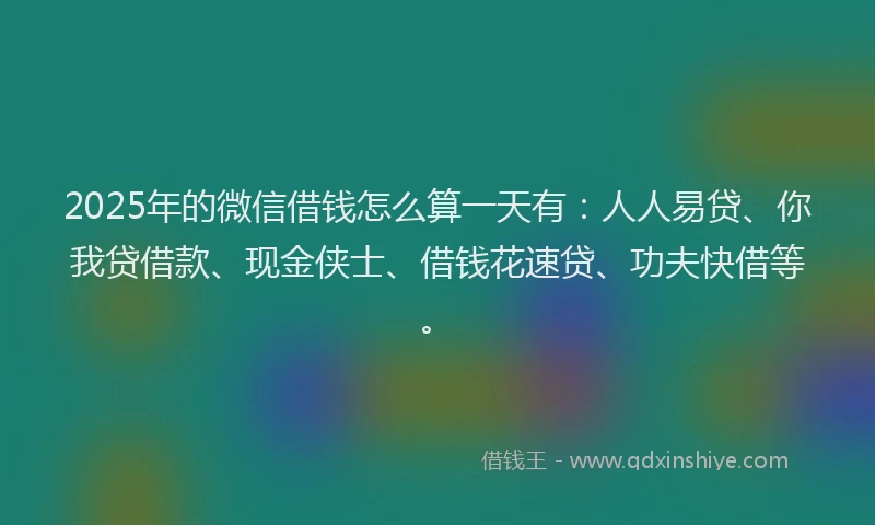 2025年的微信借钱怎么算一天有：人人易贷、你我贷借款、现金侠士、借钱花速贷、功夫快借等。