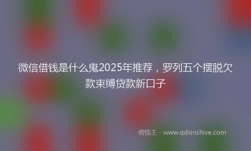 微信借钱是什么鬼2025年推荐，罗列五个摆脱欠款束缚贷款新口子