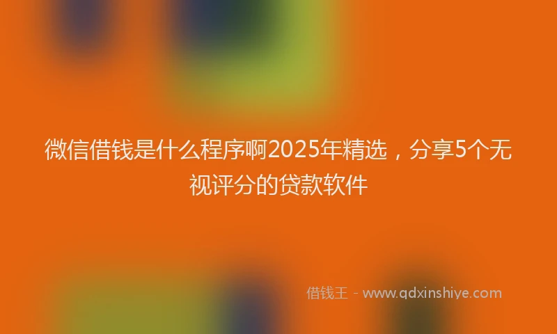 微信借钱是什么程序啊2025年精选，分享5个无视评分的贷款软件