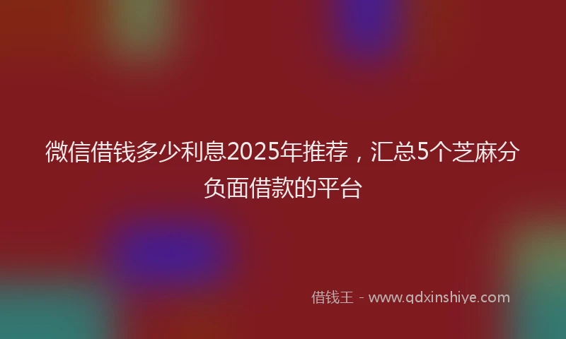 微信借钱多少利息2025年推荐，汇总5个芝麻分负面借款的平台
