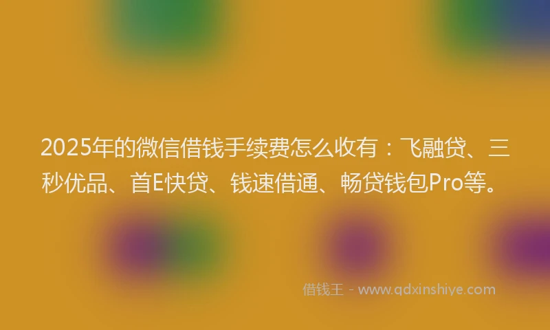 2025年的微信借钱手续费怎么收有：飞融贷、三秒优品、首E快贷、钱速借通、畅贷钱包Pro等。