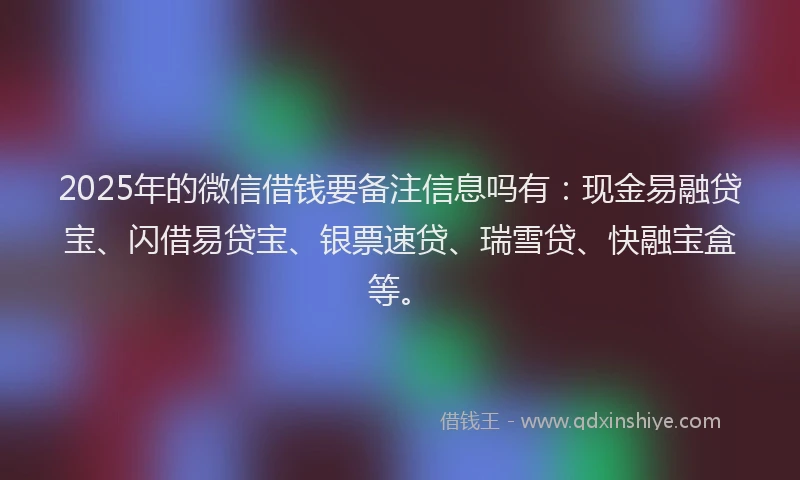 2025年的微信借钱要备注信息吗有：现金易融贷宝、闪借易贷宝、银票速贷、瑞雪贷、快融宝盒等。