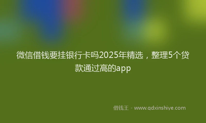 微信借钱要挂银行卡吗2025年精选，整理5个贷款通过高的app