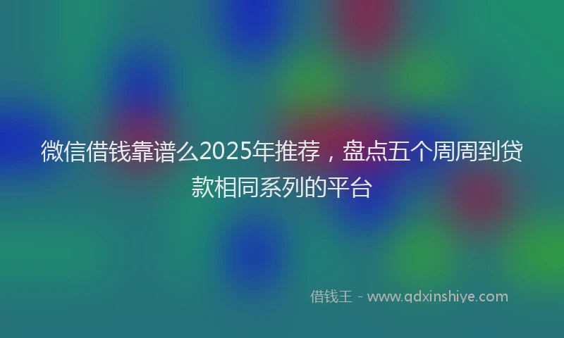 微信借钱靠谱么2025年推荐，盘点五个周周到贷款相同系列的平台