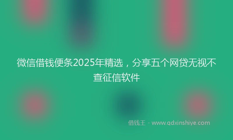 微信借钱便条2025年精选，分享五个网贷无视不查征信软件
