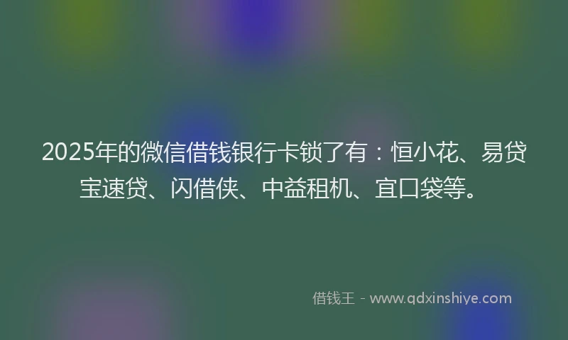 2025年的微信借钱银行卡锁了有：恒小花、易贷宝速贷、闪借侠、中益租机、宜口袋等。
