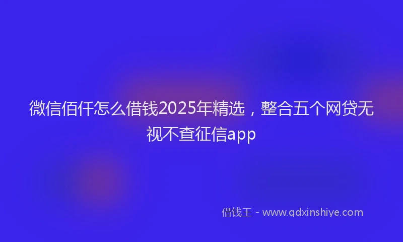 微信佰仟怎么借钱2025年精选，整合五个网贷无视不查征信app