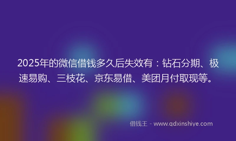 2025年的微信借钱多久后失效有：钻石分期、极速易购、三枝花、京东易借、美团月付取现等。