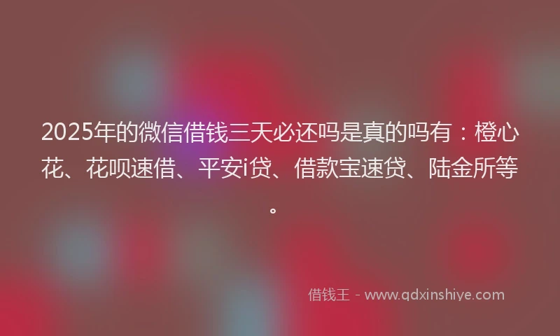 2025年的微信借钱三天必还吗是真的吗有：橙心花、花呗速借、平安i贷、借款宝速贷、陆金所等。