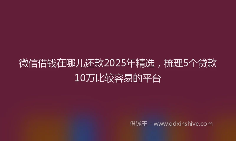 微信借钱在哪儿还款2025年精选，梳理5个贷款10万比较容易的平台
