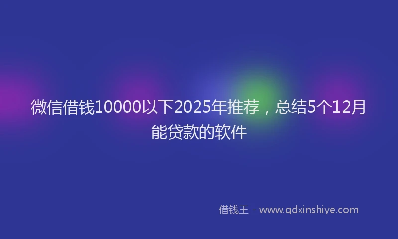 微信借钱10000以下2025年推荐，总结5个12月能贷款的软件