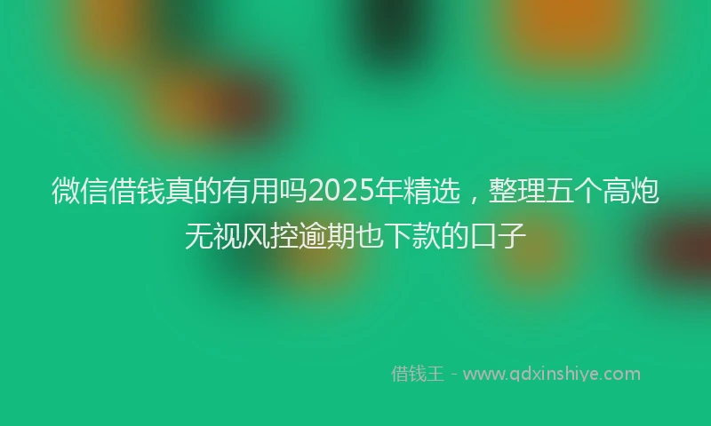 微信借钱真的有用吗2025年精选，整理五个高炮无视风控逾期也下款的口子