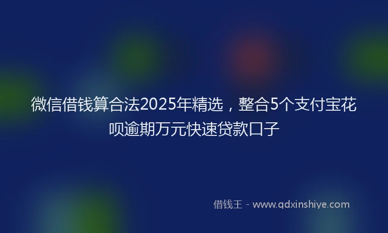 微信借钱算合法2025年精选，整合5个支付宝花呗逾期万元快速贷款口子