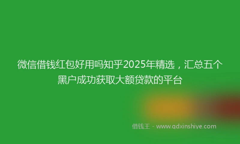 微信借钱红包好用吗知乎2025年精选，汇总五个黑户成功获取大额贷款的平台