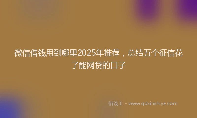 微信借钱用到哪里2025年推荐，总结五个征信花了能网贷的口子