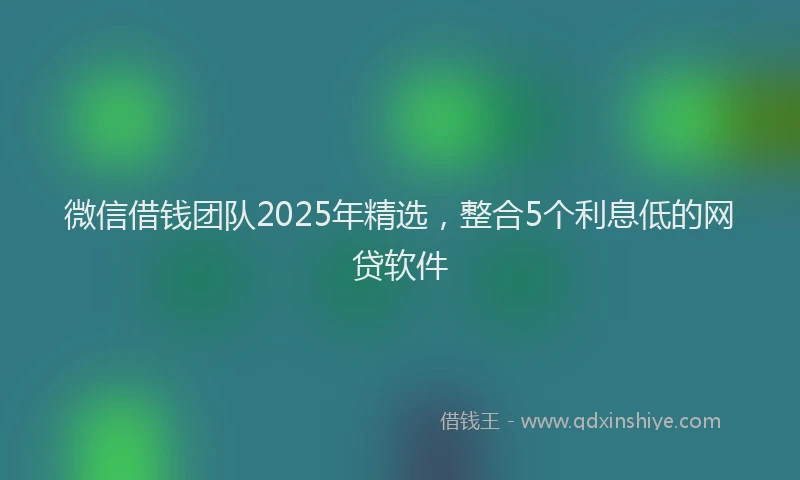 微信借钱团队2025年精选，整合5个利息低的网贷软件