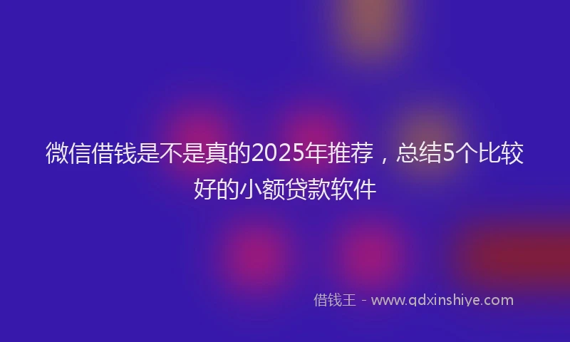 微信借钱是不是真的2025年推荐，总结5个比较好的小额贷款软件