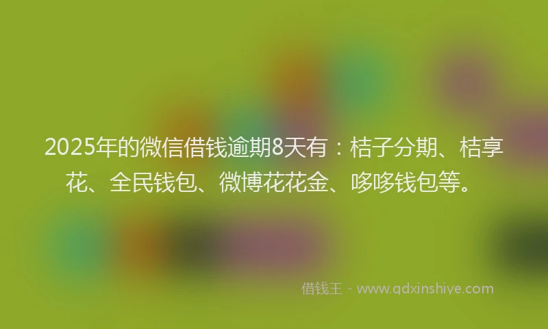 2025年的微信借钱逾期8天有：桔子分期、桔享花、全民钱包、微博花花金、哆哆钱包等。