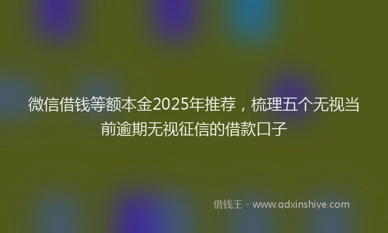 微信借钱等额本金2025年推荐，梳理五个无视当前逾期无视征信的借款口子