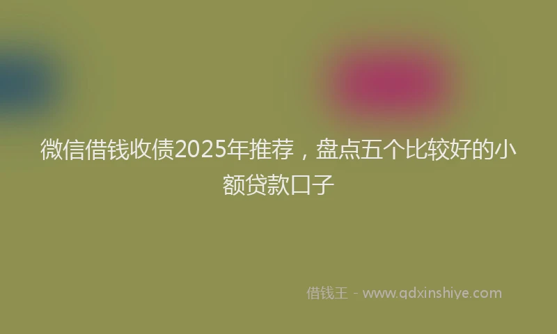 微信借钱收债2025年推荐，盘点五个比较好的小额贷款口子