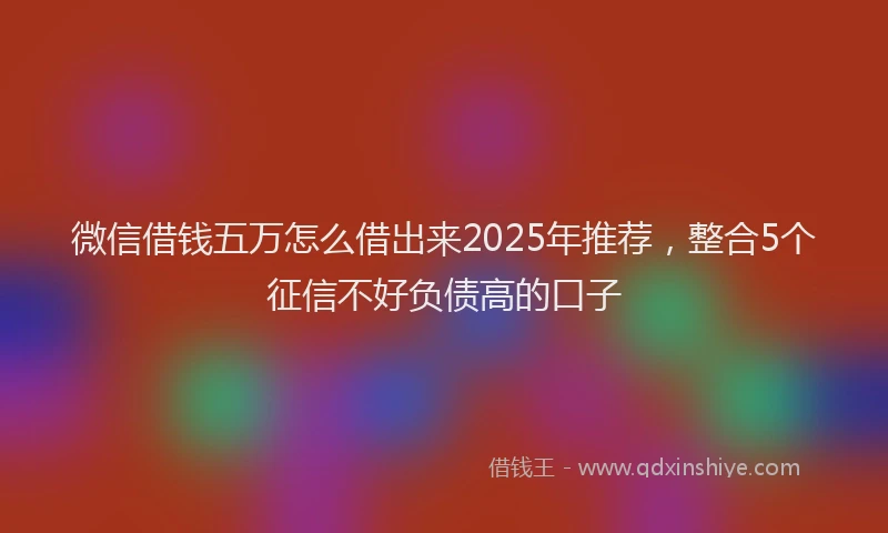 微信借钱五万怎么借出来2025年推荐，整合5个征信不好负债高的口子