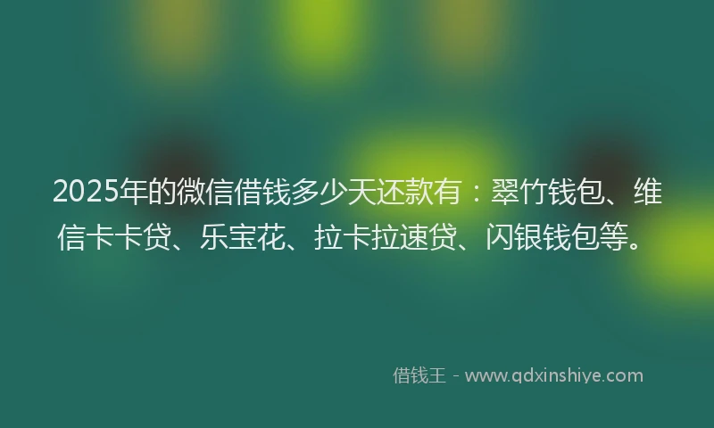 2025年的微信借钱多少天还款有：翠竹钱包、维信卡卡贷、乐宝花、拉卡拉速贷、闪银钱包等。