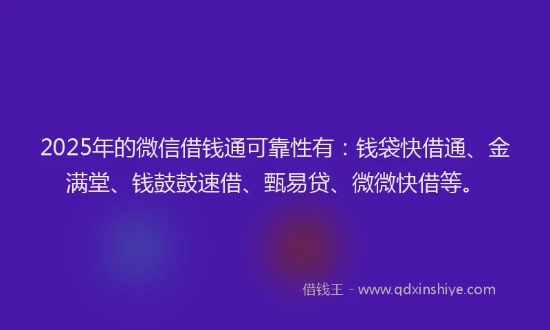 2025年的微信借钱通可靠性有：钱袋快借通、金满堂、钱鼓鼓速借、甄易贷、微微快借等。