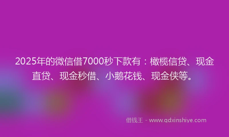 2025年的微信借7000秒下款有：橄榄信贷、现金直贷、现金秒借、小鹅花钱、现金侠等。