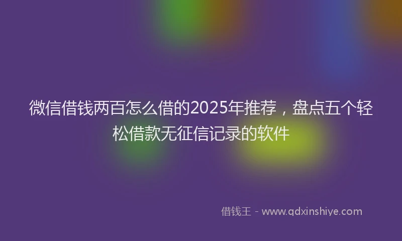 微信借钱两百怎么借的2025年推荐，盘点五个轻松借款无征信记录的软件