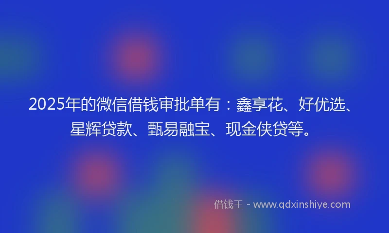 2025年的微信借钱审批单有：鑫享花、好优选、星辉贷款、甄易融宝、现金侠贷等。