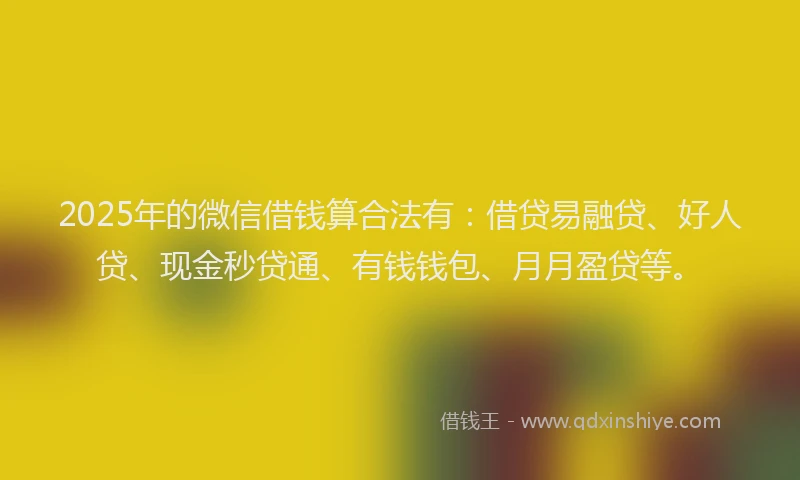 2025年的微信借钱算合法有：借贷易融贷、好人贷、现金秒贷通、有钱钱包、月月盈贷等。